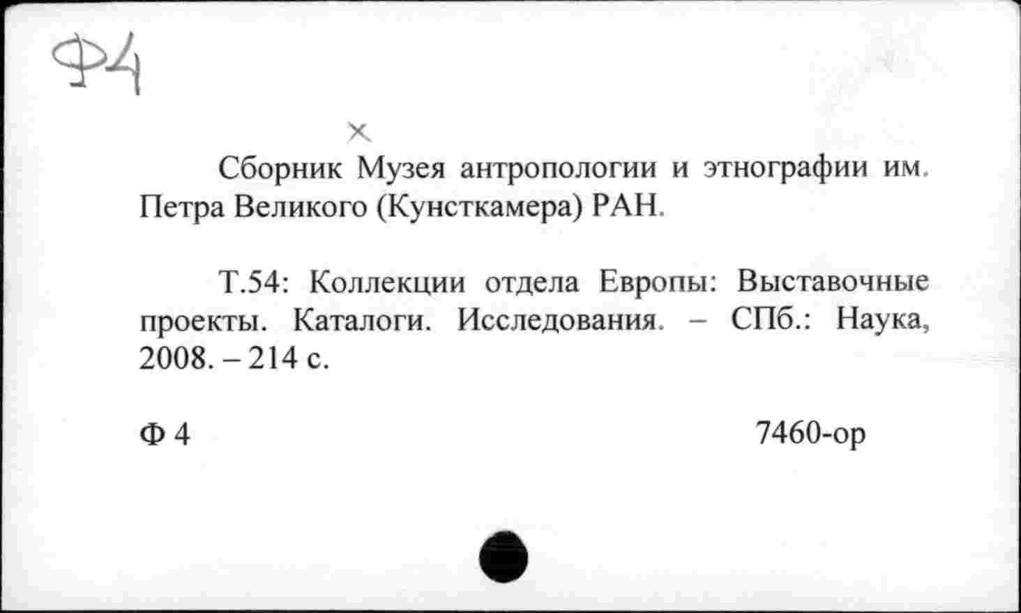 ﻿X
Сборник Музея антропологии и этнографии им. Петра Великого (Кунсткамера) РАН.
Т.54: Коллекции отдела Европы: Выставочные проекты. Каталоги. Исследования - СПб.: Наука, 2008.-214 с.
ф 4	7460-ор
